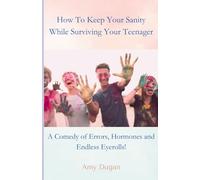 How To Keep Your Sanity While Surviving Your Teenager.: A Comedy of Errors, Hormones, and Endless Eyerolls!