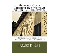 How to Kill a Church in One Year or Less: Guaranteed: Twelve Easy Steps to Preventing Church Growth