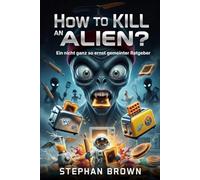 How to kill an Alien?: Ein nicht ganz so ernst gemeinter Ratgeber