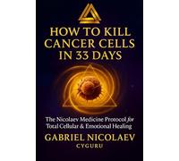 How To Kill Cancer Cells In 33 Days: The Nicolaev Medicine Protocol For Total Cellular & Emotional Regeneration (THE SELF-HEALING CODE SERIES)