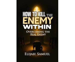 HOW TO KILL THE ENEMY WITHIN!: Overcoming The Real Enemy