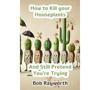 How to Kill your Houseplants: And Still Pretend You;re Trying