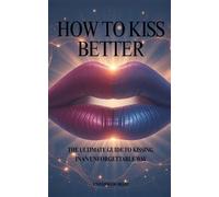 How to Kiss Better: The Ultimate Guide to Kissing In an Unforgettable Way | The Best Techniques and Tips | Gift for Beginners and Advanced