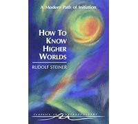 How to Know Higher Worlds: A Modern Path of Initiation (Classics in Anthroposophy)