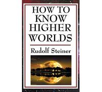 How to Know Higher Worlds: A Practical Guide to Spiritual Development and Inner Perception