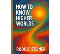 How to Know Higher Worlds: Unabridged Illustrated Book by Rudolf Steiner
