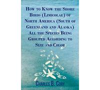 How to Know the Shore Birds (Limicolae) of North America (South of Greenland and Alaska) All the Species Being Grouped According to Size and Color