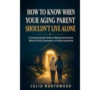 How To Know When Your Aging Parent Shouldn't Live Alone: A Compassionate Guide To Making The Decision Without Guilt, Guesswork or Family Arguments (The Compassionate Aging Parent Guides)