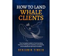 How to Land Whale Clients: The Complete Guide to Commanding Premium Pricing for Coaches, Consultants and Professional Service Providers