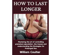 HOW TO LAST LONGER: Mastering the art of controlling premature ejaculation ,the Causes and understanding the Strategies for Prolonged Sex