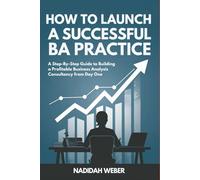 How to Launch a Successful BA Practice: A Step-By-Step Guide to Building a Profitable Business Analysis Consultancy from Day One