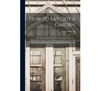 How to Lay out a Garden: Intended as a General Guide in Choosing, Forming, or Improving an Estate, (from a Quarter of an Acre to a Hundred Acres in Extent) With Reference to Both Design and Execution