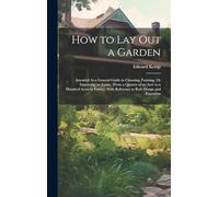 How to Lay Out a Garden: Intended As a General Guide in Choosing, Forming, Or Improving an Estate, (From a Quarter of an Acre to a Hundred Acres in ... ) With Reference to Both Design and Execution