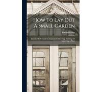 How To Lay Out A Small Garden: Intended As A Guide To Amateurs In Choosing, Forming, Or Improving A Place