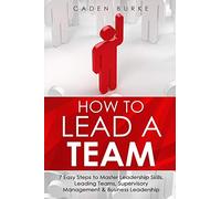 How to Lead a Team: 7 Easy Steps to Master Leadership Skills, Leading Teams, Supervisory Management & Business Leadership: 1