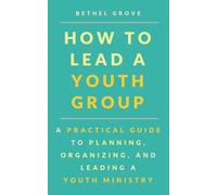 How to Lead a Youth Group: A Practical Guide to Planning, Organizing, and Leading a Youth Ministry