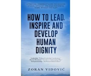 HOW TO LEAD, INSPIRE AND DEVELOP HUMAN DIGNITY: A practical leadership guide for building ethical, efficient, and high-performing teams, without the fluff