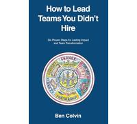 How to Lead Teams You Didn't Hire: Six Proven Steps for Lasting Impact and Team Transformation