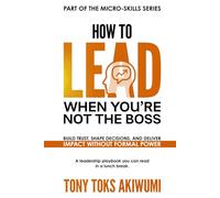 How to Lead When You’re Not the Boss: Build Trust, Shape Decisions, and Deliver Impact Without Formal Power