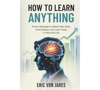 How to Learn Anything: Proven Strategies to Master New Skills, Think Sharper, and Learn Faster in Work and Life