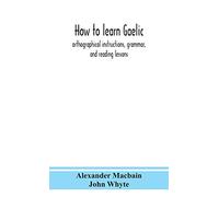 How to learn Gaelic: orthographical instructions, grammar, and reading lessons