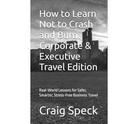 How to Learn Not to Crash and Burn: Corporate & Executive Travel Edition: Real-World Lessons for Safer, Smarter, Stress-Free Business Travel (How to Learn Not to Crash and Burn Mini-Book Series)