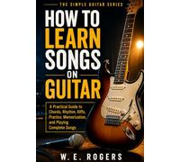 How to Learn Songs on Guitar: A Practical Guide to Chords, Rhythm, Riffs, Practice, Memorization, and Playing Complete Songs (The Simple Guitar Series)