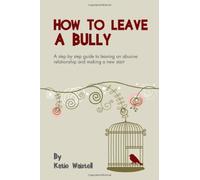 How to Leave a Bully: A Step by Step Guide to Leaving an Abusive Relationships and Making a New Start