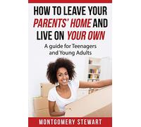 How To Leave Your Parent's Home & Live On Your Own: A Guide for Teenagers and Young Adults