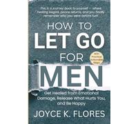 How to Let Go for Men: Get Healed from Emotional Damage, Release What Hurts You, and Be Happy