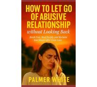 How to Let Go of Abusive Relationship Without Looking Back: Break Free, Heal Deeply, and Reclaim Your Power After Toxic Love