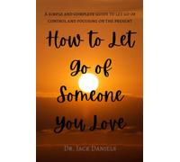 How to Let Go Of Someone You Love: A simple and complete guide to let go of control and focusing on the present