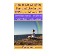 How to Let Go of the Past and Live in the Present Moment: Stopping Negative Thoughts to Achieve Your Heart's Desires.