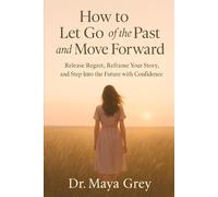 How to Let Go of the Past and Move Forward: Release Regret, Reframe Your Story, and Step Into the Future with Confidence (Emotional Health Series)