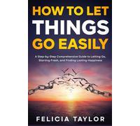 How to Let Things Go Easily: A Step-by-Step Comprehensive Guide to Letting Go, Starting Fresh, and Finding Lasting Happiness