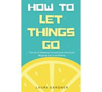 How To Let Things Go: The Art of Releasing Yourself from Emotional Baggage and Overthinking (Dealing with Overthinking, Rumination, and Anxiety)