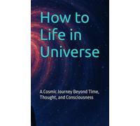 How to Life in Universe: A Cosmic Journey Beyond Time, Thought, and Consciousness (A Soul Journey Beyond Time, Thought, and Consciousness)