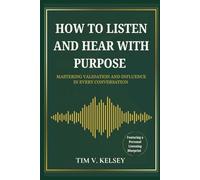 How to Listen and Hear with Purpose: Mastering Validation and Influence in Every Conversation