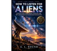 HOW TO LISTEN FOR ALIENS: A Practical Guide to Radio Signals, Frequencies, SDR, SETI, and the Search for Extraterrestrial Communication