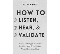 How to Listen, Hear, and Validate: Break Through Invisible Barriers and Transform Your Relationships (How to be More Likable and Charismatic)