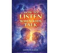 How to Listen When Kids Talk: A Guide to Building Connection, Trust, and Emotional Intelligence Through Every Stage of Childhood