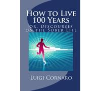 How to Live 100 Years, or, Discourses on the Sober Life: The Famous Treatise Written Four Hundred Years Ago on Health and Longevity