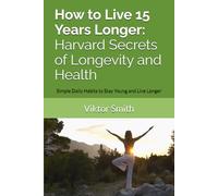How to Live 15 Years Longer: Harvard Secrets of Longevity and Health: Simple Daily Habits to Stay Young and Live Longer