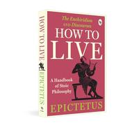 How to Live - A Handbook of Stoic Philosophy: A Handbook of Stoic Philosophy: Discourses and The Enchiridion by Epictetus (Popular Classics)