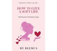 How to Live a Soft Life: Using the Power of Feminine Energy: 3 (Femininity Book Series)