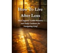 How to Live After Loss: Real Support, Gentle Practices, and Daily Guidance for Navigating Grief