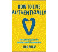 How to Live Authentically : The Surprising Cure for Loneliness and Disconnection