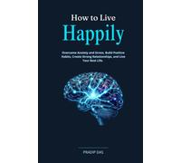 How to Live Happily: Overcome Anxiety and Stress, Build Positive Habits, Create Strong Relationships, and Live Your Best Life.