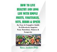 How To Live Healthy and Long Life With Simple Fruits, Vegetables, Nuts, Herbs & Spices.: An Easy & Complete Guide to Effectively Improve Your Nutrition, Fitness & Longevity.