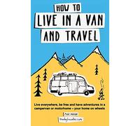 How to live in a van and travel: Live everywhere, be free and have adventures on a campervan or motorhome - your home on wheels: Live Everywhere, be ... Campervan or Motorhome - Your Home on Wheels